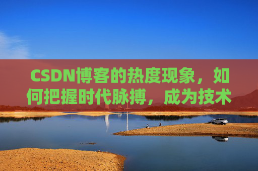 CSDN博客的热度现象，如何把握时代脉搏，成为技术领域的领跑者？